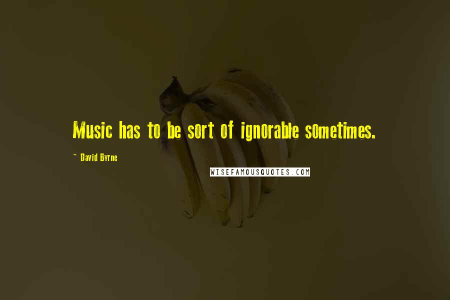 David Byrne Quotes: Music has to be sort of ignorable sometimes.