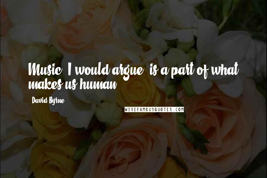 David Byrne Quotes: Music, I would argue, is a part of what makes us human.