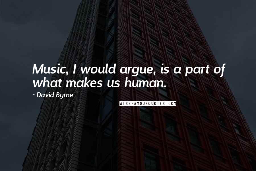 David Byrne Quotes: Music, I would argue, is a part of what makes us human.
