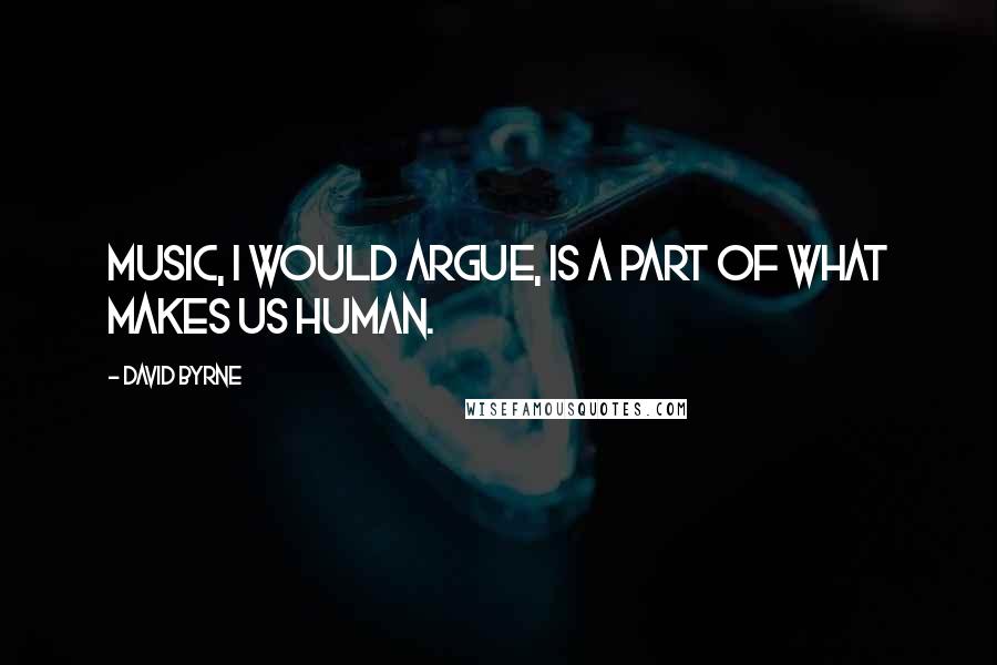 David Byrne Quotes: Music, I would argue, is a part of what makes us human.