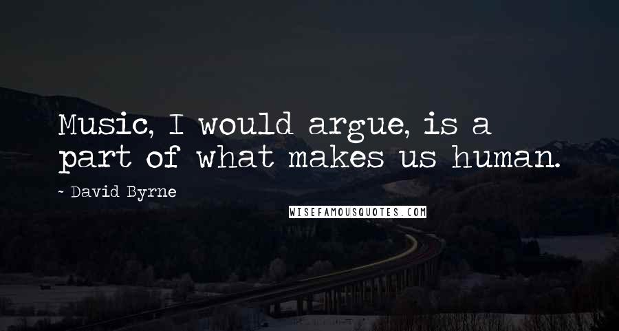 David Byrne Quotes: Music, I would argue, is a part of what makes us human.