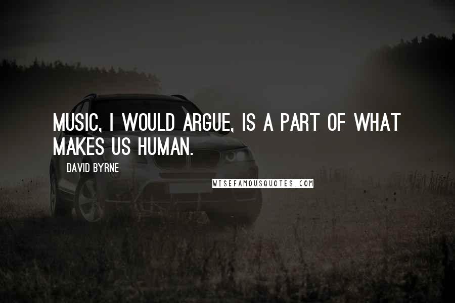 David Byrne Quotes: Music, I would argue, is a part of what makes us human.