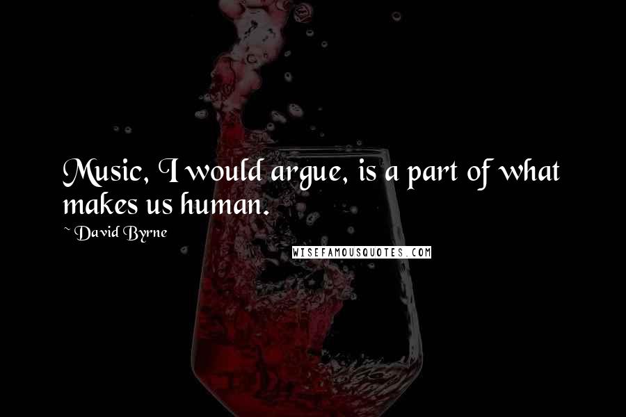 David Byrne Quotes: Music, I would argue, is a part of what makes us human.