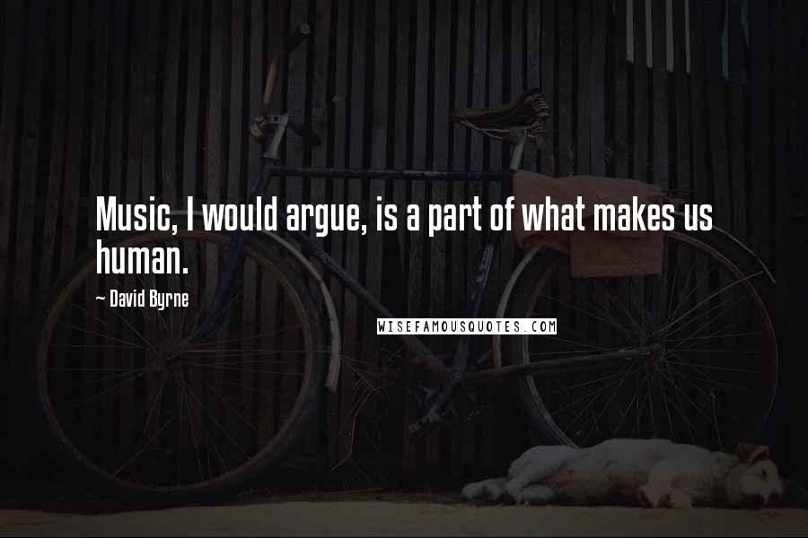 David Byrne Quotes: Music, I would argue, is a part of what makes us human.