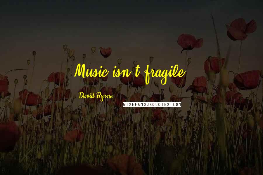 David Byrne Quotes: Music isn't fragile.