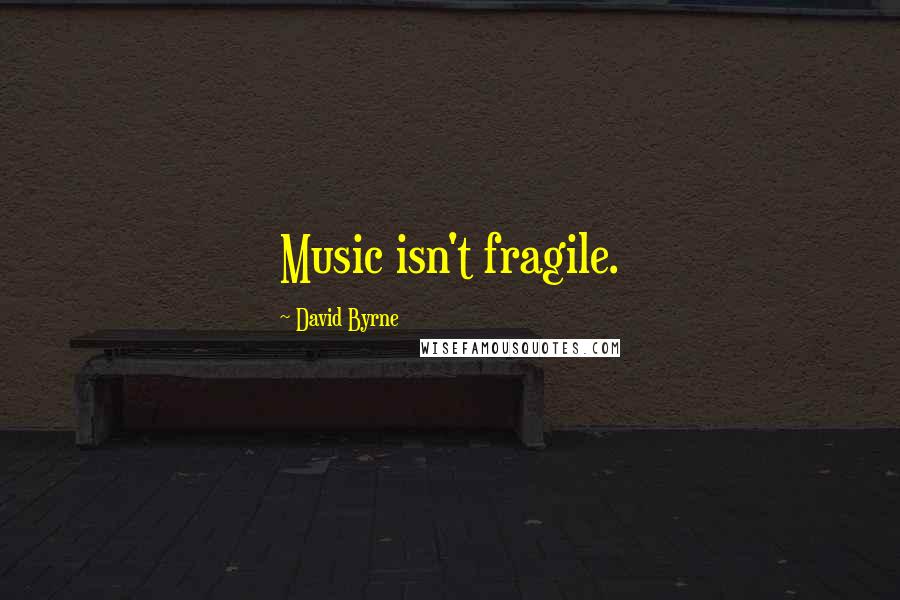 David Byrne Quotes: Music isn't fragile.
