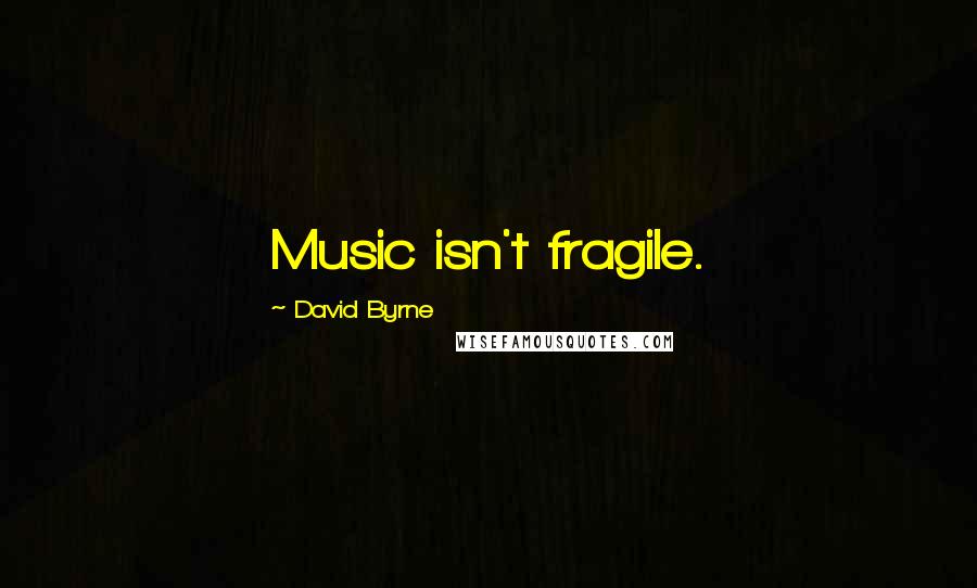 David Byrne Quotes: Music isn't fragile.