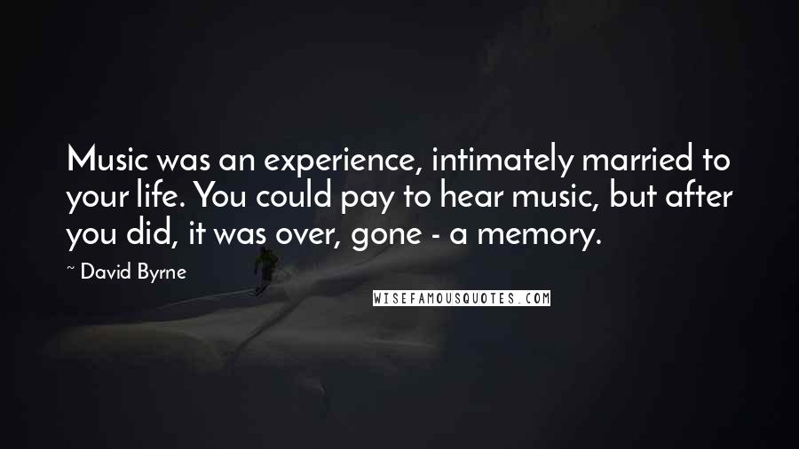 David Byrne Quotes: Music was an experience, intimately married to your life. You could pay to hear music, but after you did, it was over, gone - a memory.