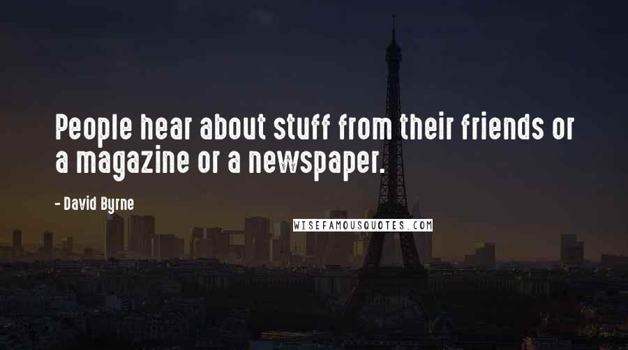 David Byrne Quotes: People hear about stuff from their friends or a magazine or a newspaper.