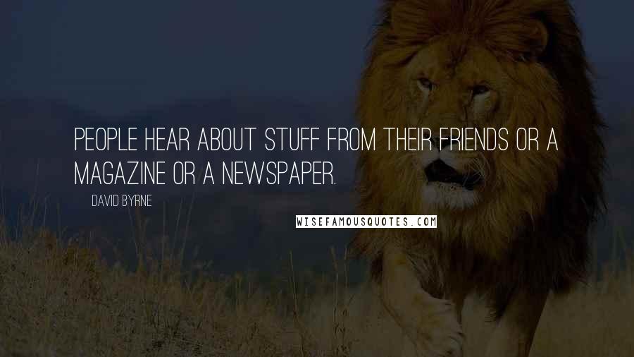 David Byrne Quotes: People hear about stuff from their friends or a magazine or a newspaper.