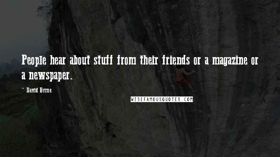 David Byrne Quotes: People hear about stuff from their friends or a magazine or a newspaper.