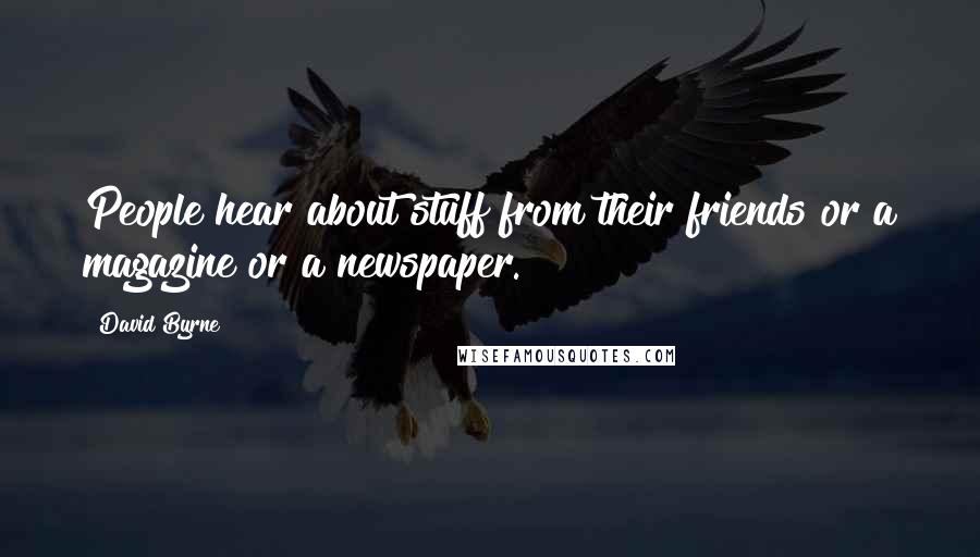 David Byrne Quotes: People hear about stuff from their friends or a magazine or a newspaper.