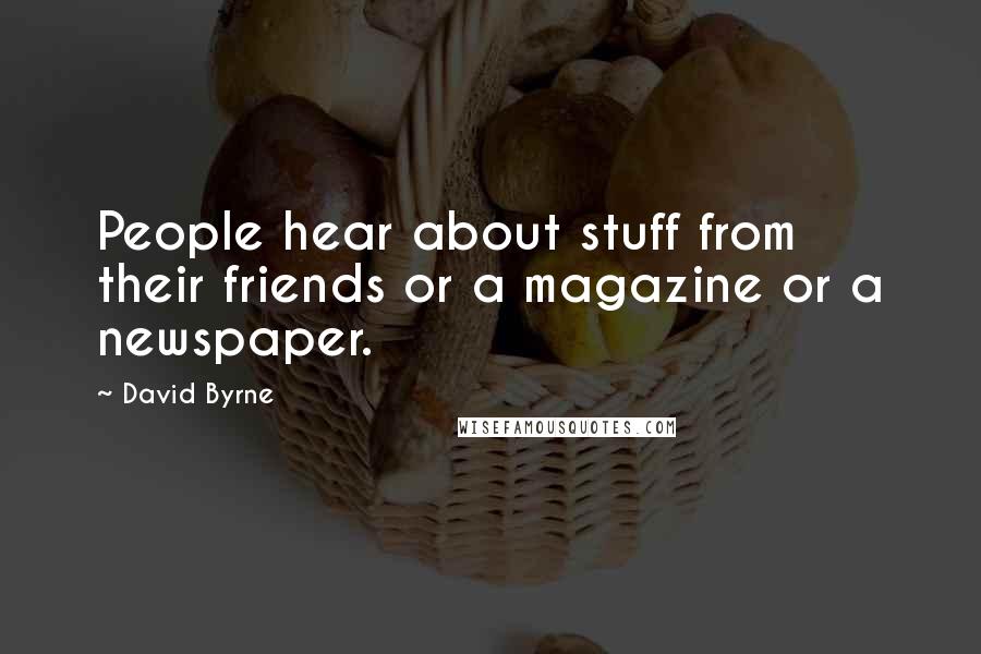 David Byrne Quotes: People hear about stuff from their friends or a magazine or a newspaper.