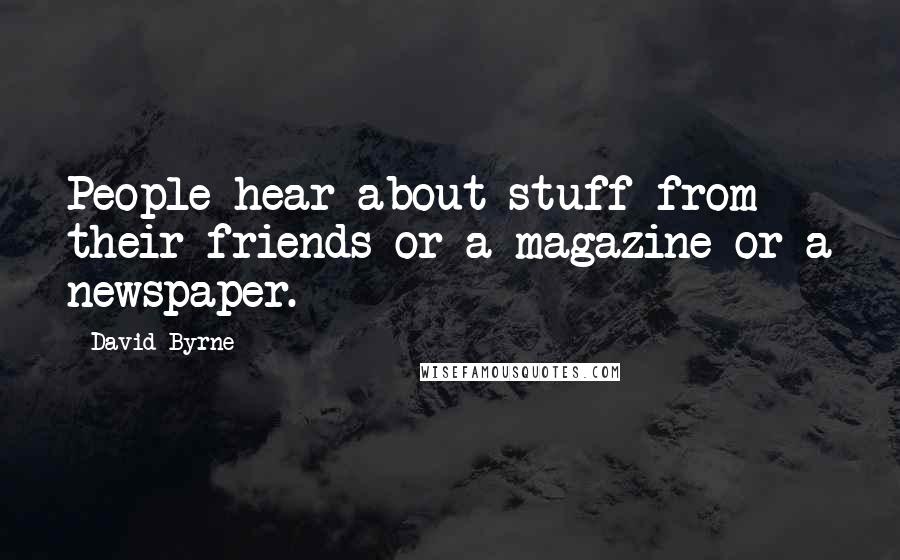 David Byrne Quotes: People hear about stuff from their friends or a magazine or a newspaper.