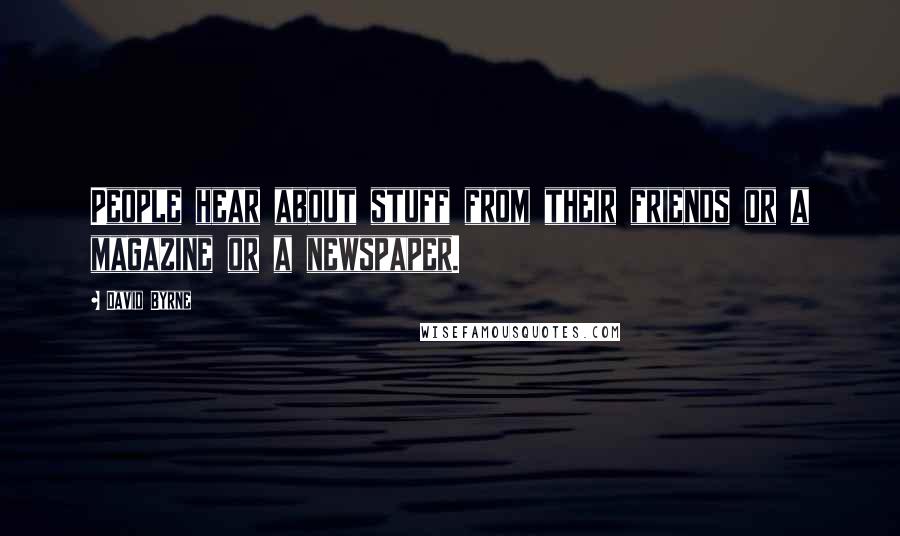 David Byrne Quotes: People hear about stuff from their friends or a magazine or a newspaper.