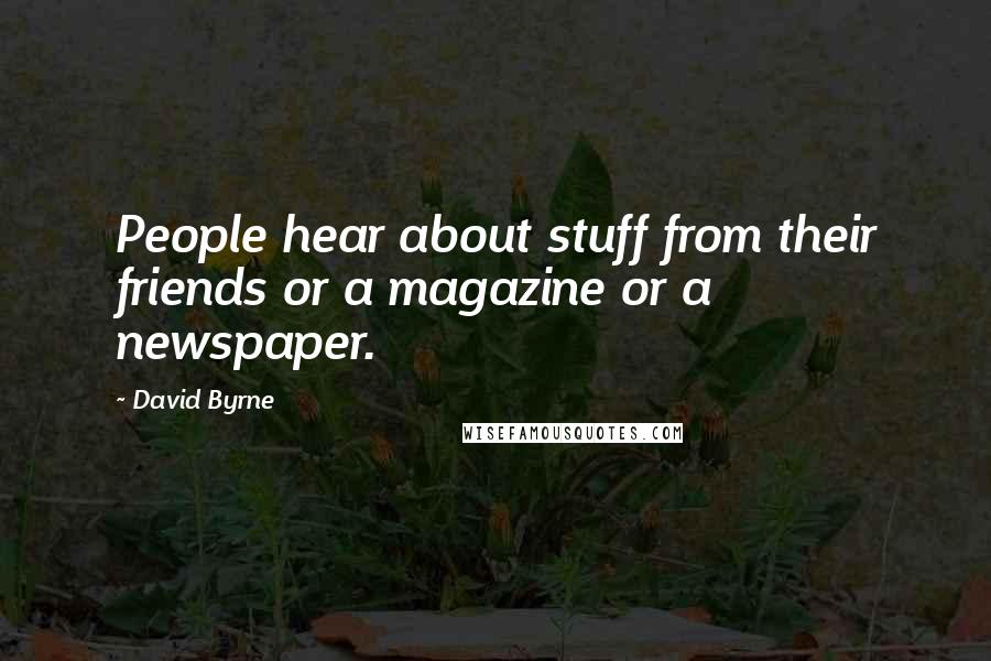 David Byrne Quotes: People hear about stuff from their friends or a magazine or a newspaper.