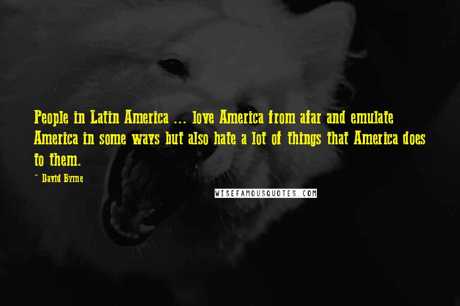 David Byrne Quotes: People in Latin America ... love America from afar and emulate America in some ways but also hate a lot of things that America does to them.