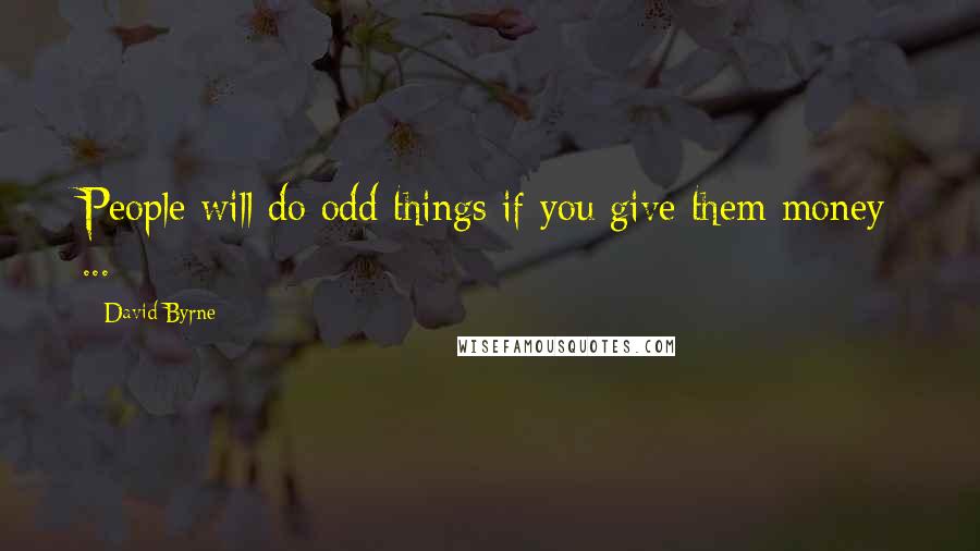 David Byrne Quotes: People will do odd things if you give them money ...