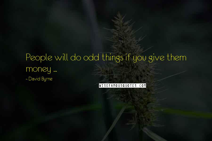 David Byrne Quotes: People will do odd things if you give them money ...