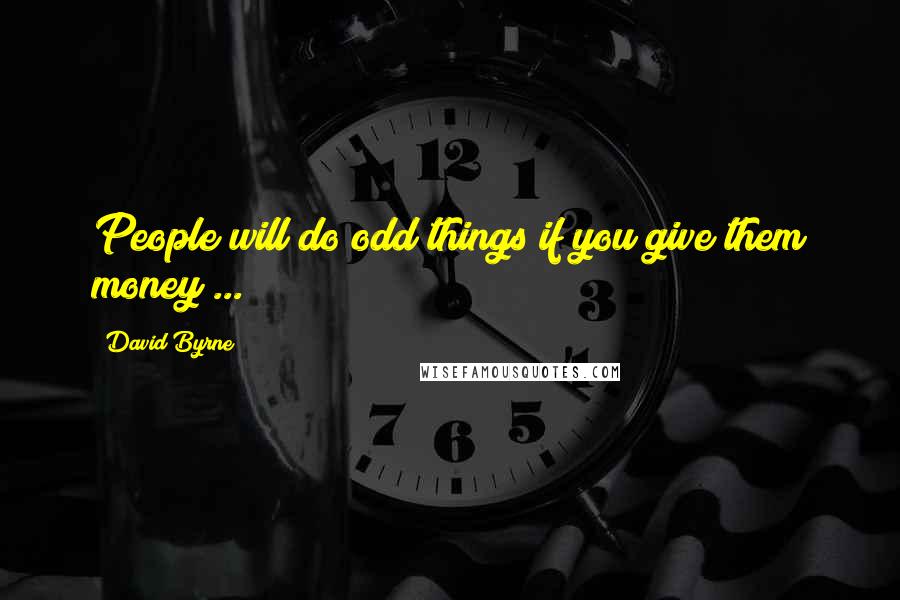 David Byrne Quotes: People will do odd things if you give them money ...