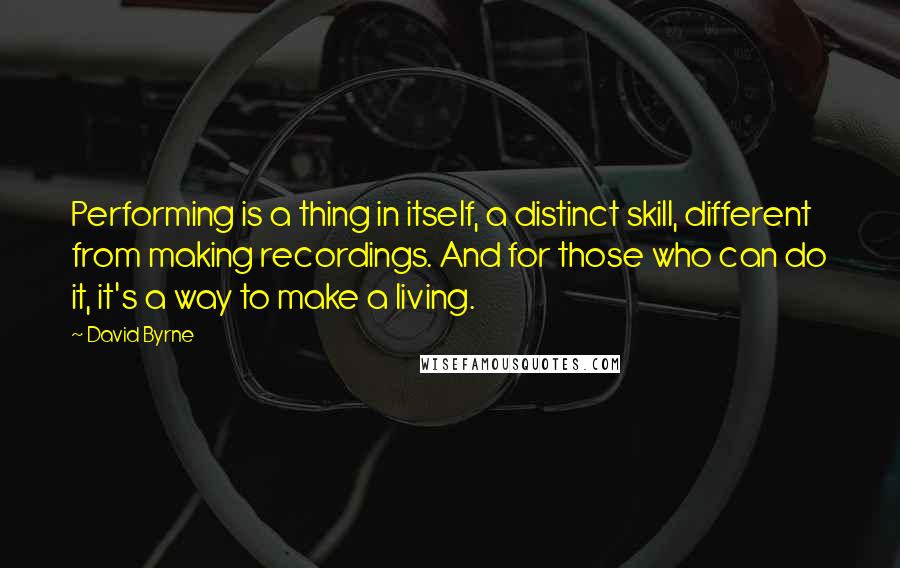 David Byrne Quotes: Performing is a thing in itself, a distinct skill, different from making recordings. And for those who can do it, it's a way to make a living.