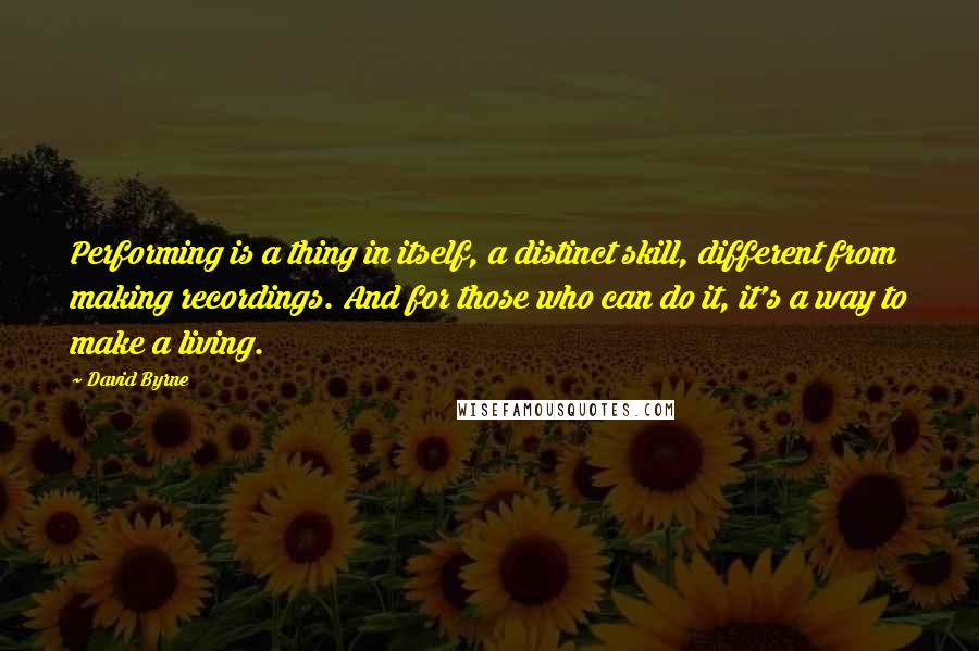 David Byrne Quotes: Performing is a thing in itself, a distinct skill, different from making recordings. And for those who can do it, it's a way to make a living.