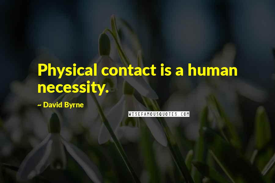David Byrne Quotes: Physical contact is a human necessity.