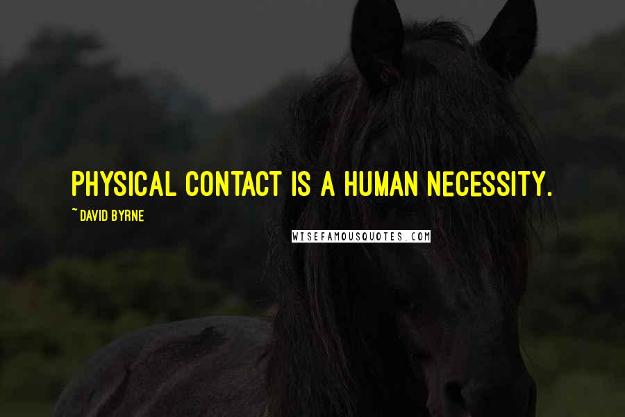 David Byrne Quotes: Physical contact is a human necessity.
