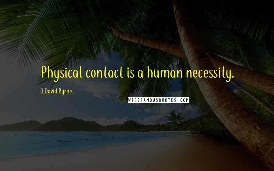 David Byrne Quotes: Physical contact is a human necessity.