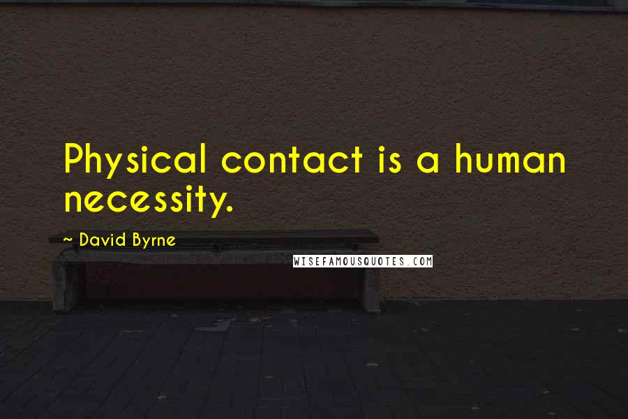 David Byrne Quotes: Physical contact is a human necessity.