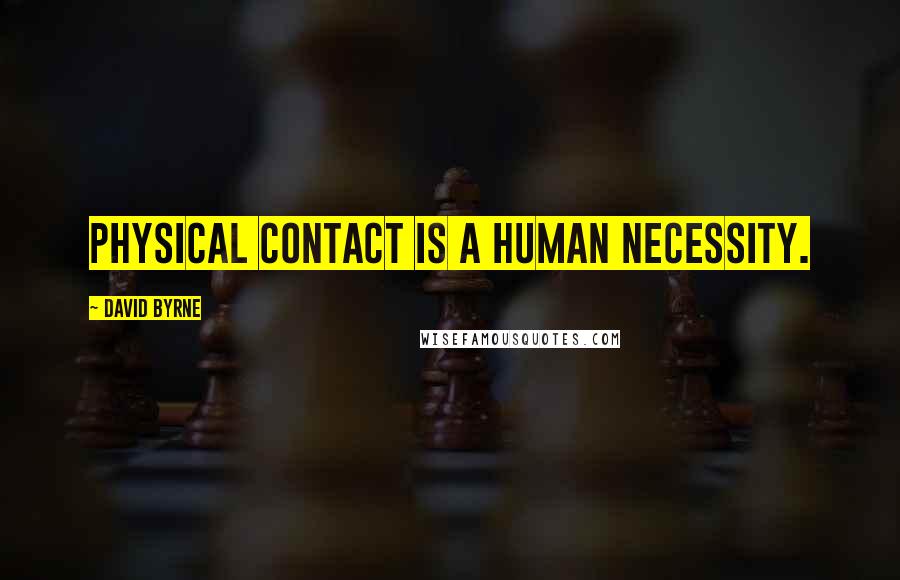 David Byrne Quotes: Physical contact is a human necessity.