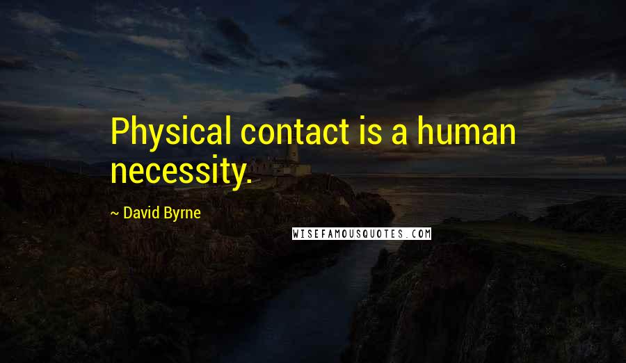 David Byrne Quotes: Physical contact is a human necessity.