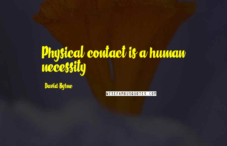 David Byrne Quotes: Physical contact is a human necessity.