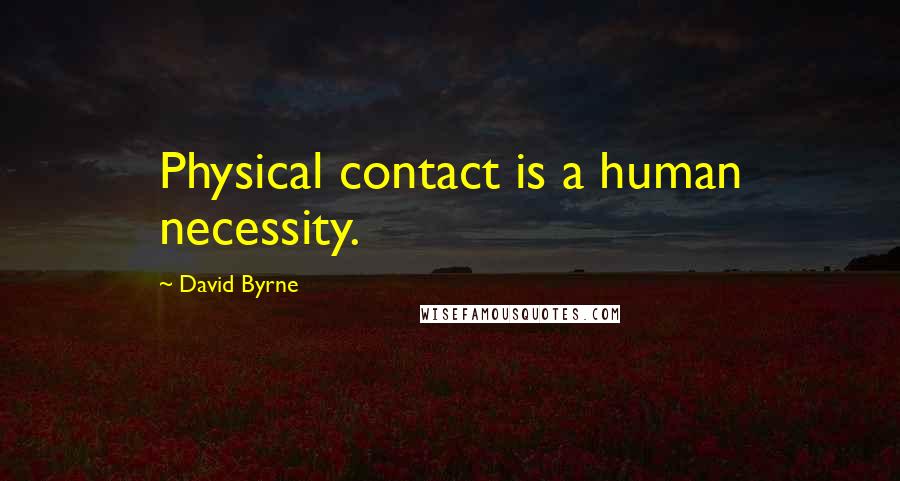 David Byrne Quotes: Physical contact is a human necessity.