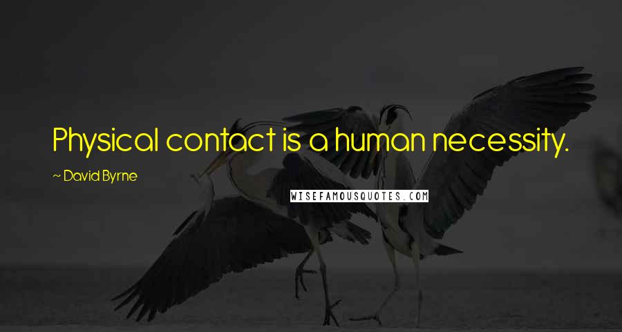 David Byrne Quotes: Physical contact is a human necessity.