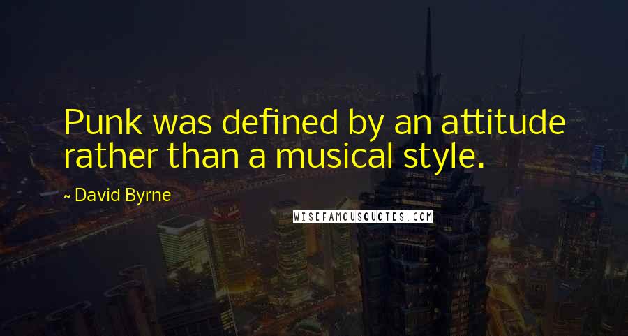 David Byrne Quotes: Punk was defined by an attitude rather than a musical style.