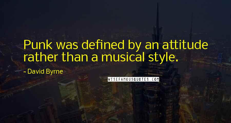 David Byrne Quotes: Punk was defined by an attitude rather than a musical style.