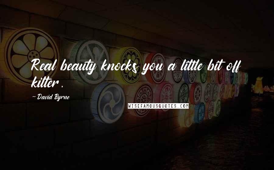 David Byrne Quotes: Real beauty knocks you a little bit off kilter.