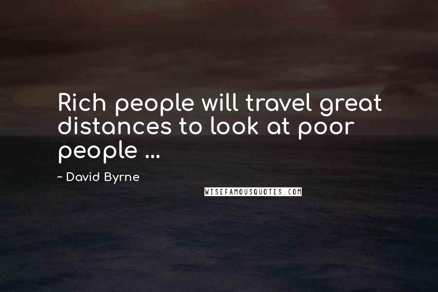David Byrne Quotes: Rich people will travel great distances to look at poor people ...