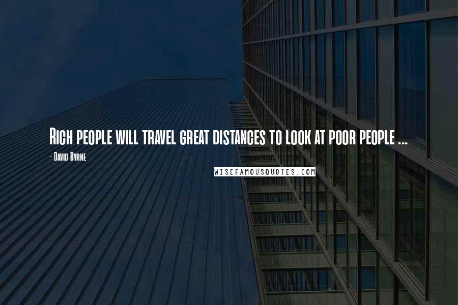 David Byrne Quotes: Rich people will travel great distances to look at poor people ...