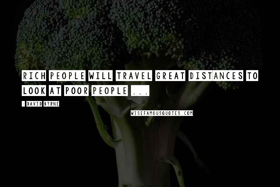 David Byrne Quotes: Rich people will travel great distances to look at poor people ...