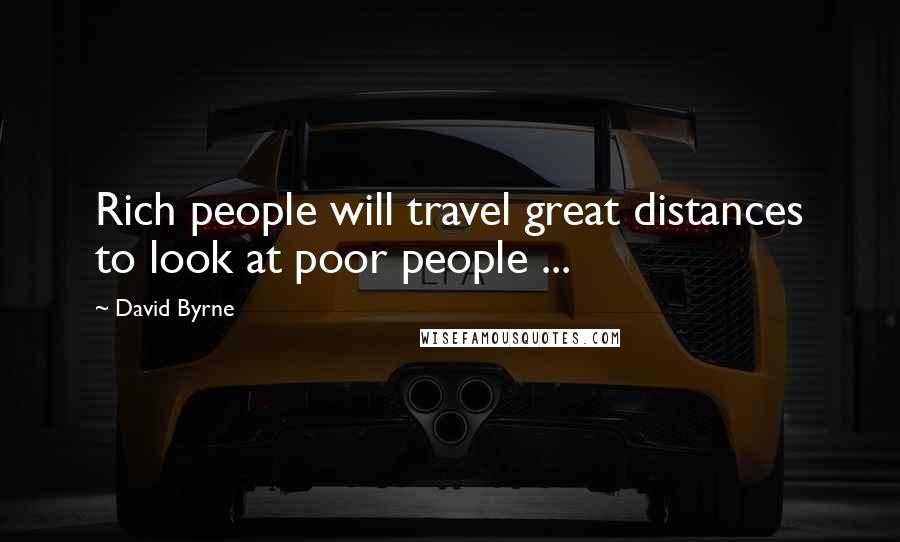 David Byrne Quotes: Rich people will travel great distances to look at poor people ...