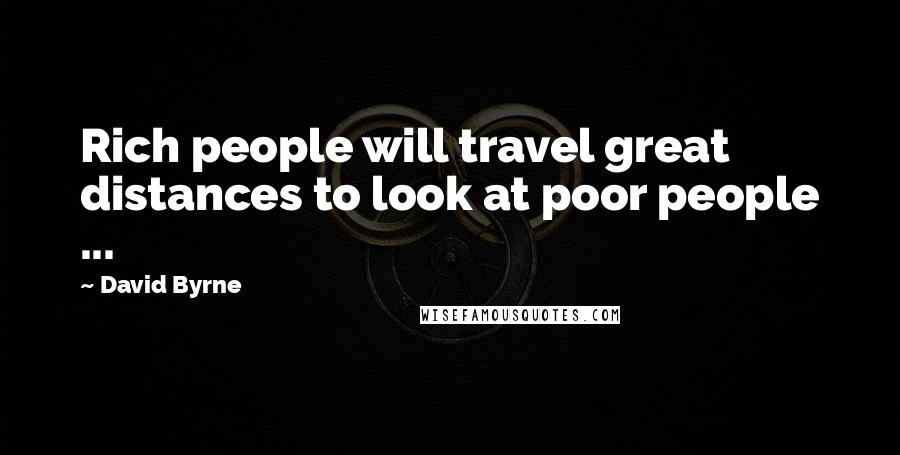David Byrne Quotes: Rich people will travel great distances to look at poor people ...