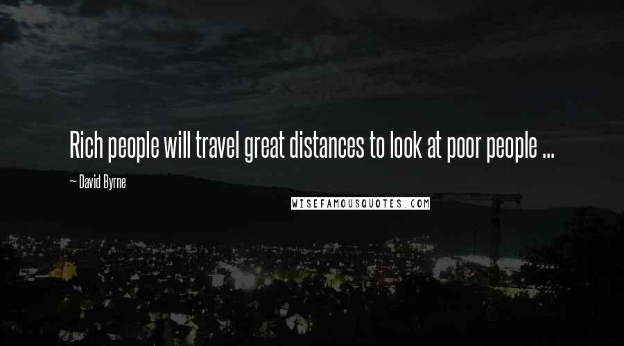 David Byrne Quotes: Rich people will travel great distances to look at poor people ...