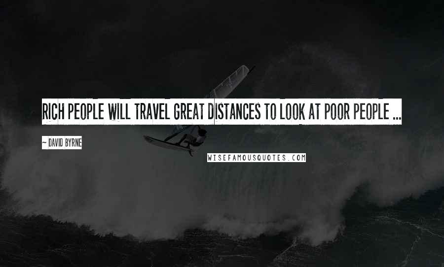 David Byrne Quotes: Rich people will travel great distances to look at poor people ...