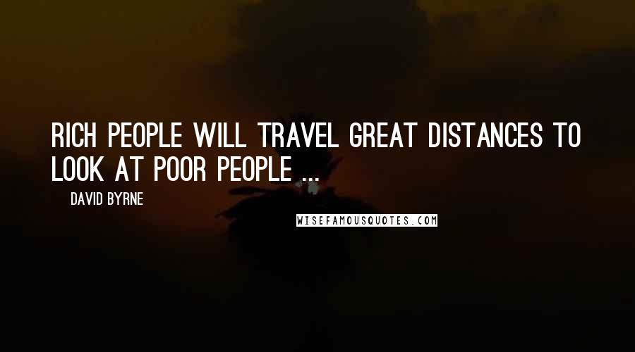 David Byrne Quotes: Rich people will travel great distances to look at poor people ...