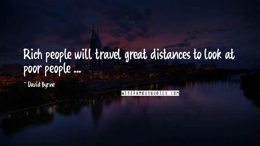 David Byrne Quotes: Rich people will travel great distances to look at poor people ...