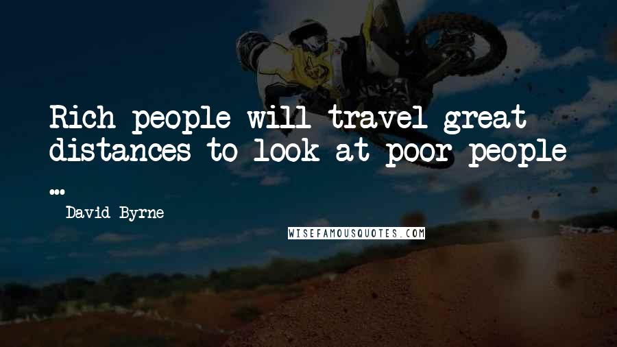 David Byrne Quotes: Rich people will travel great distances to look at poor people ...