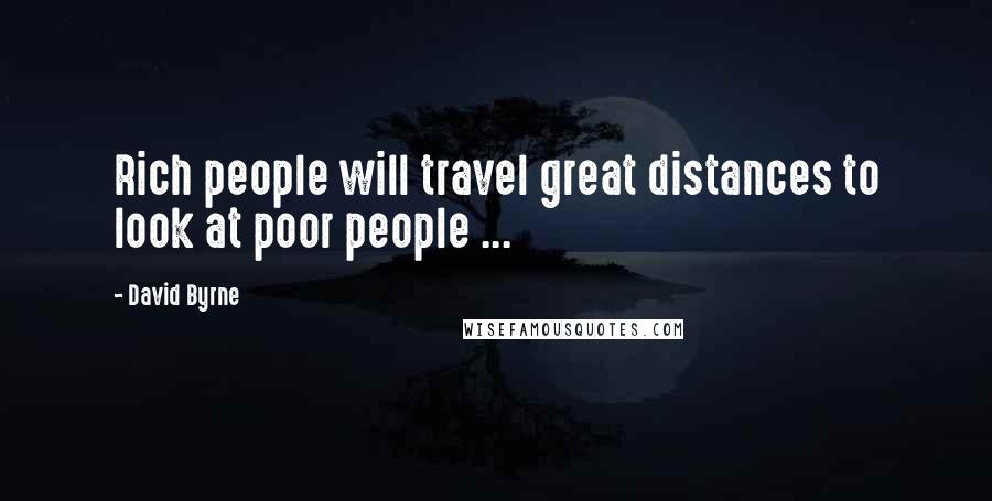 David Byrne Quotes: Rich people will travel great distances to look at poor people ...
