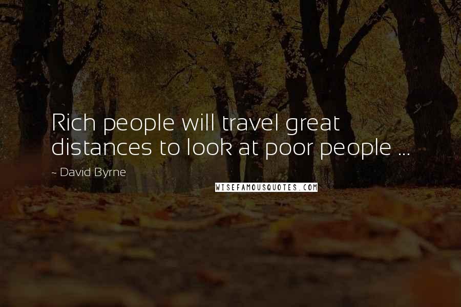 David Byrne Quotes: Rich people will travel great distances to look at poor people ...
